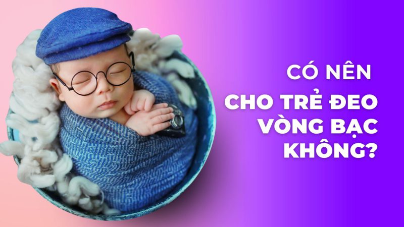 Có nên cho trẻ đeo vòng bạc không? Những lưu ý khi đeo vòng bạc